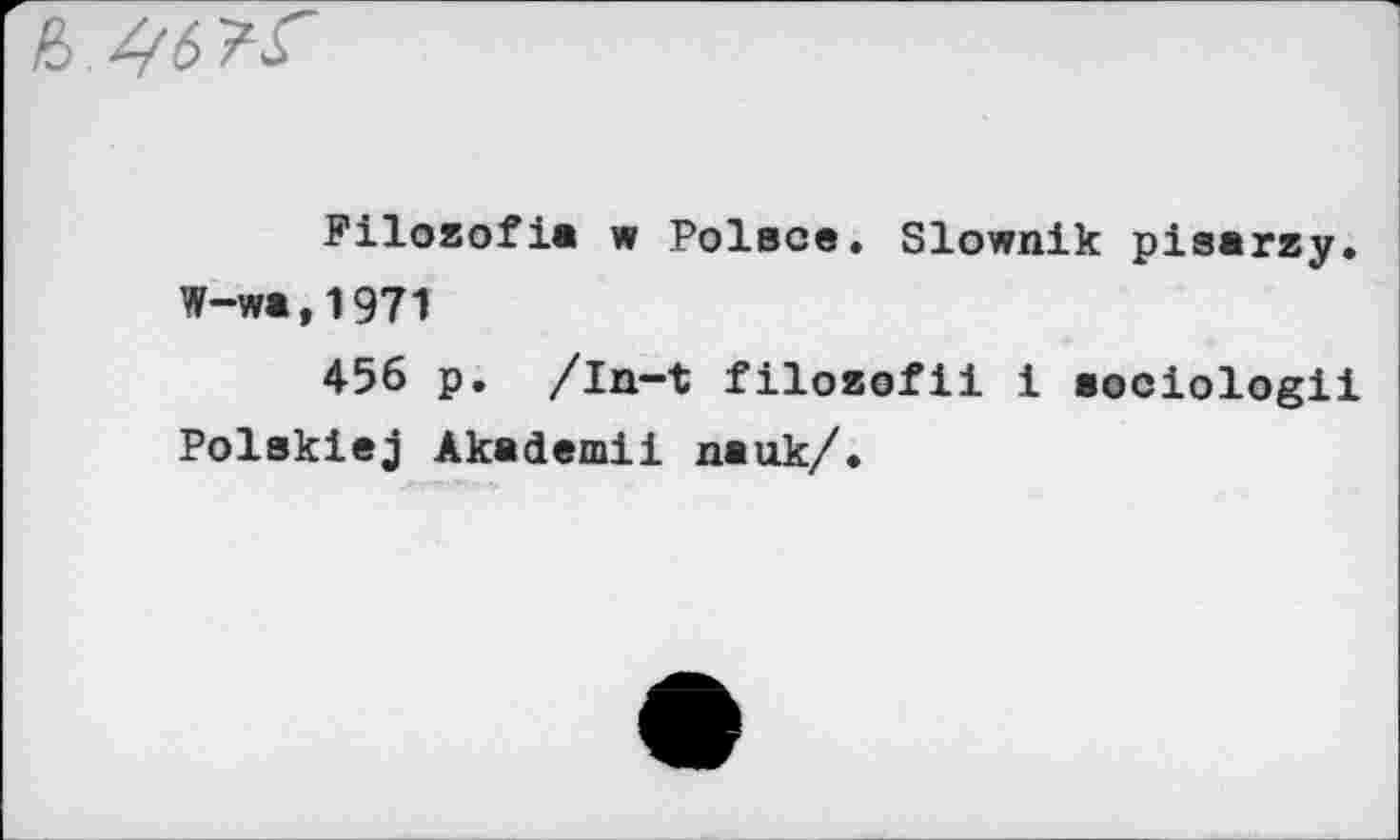 ﻿Filozofia w Polece. Slownik pisarzy. W-w«,1971
456 p. /in-t filozofii 1 aociologii Polsklej Akademii nauk/.